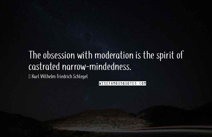 Karl Wilhelm Friedrich Schlegel quotes: The obsession with moderation is the spirit of castrated narrow-mindedness.