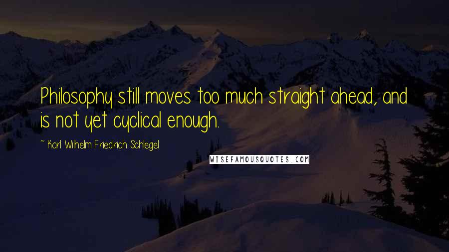 Karl Wilhelm Friedrich Schlegel quotes: Philosophy still moves too much straight ahead, and is not yet cyclical enough.