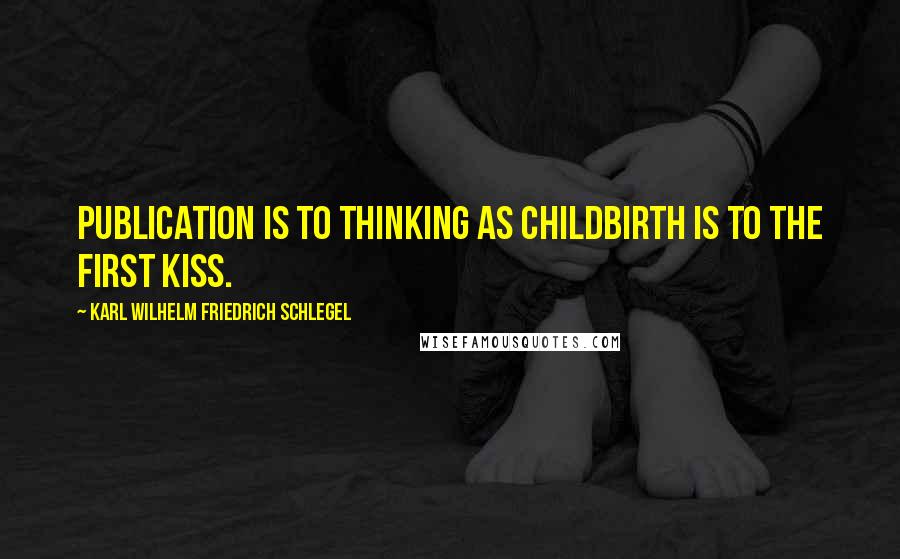 Karl Wilhelm Friedrich Schlegel quotes: Publication is to thinking as childbirth is to the first kiss.