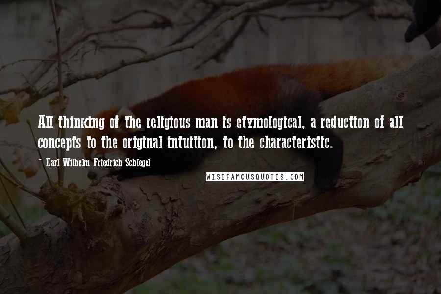 Karl Wilhelm Friedrich Schlegel quotes: All thinking of the religious man is etymological, a reduction of all concepts to the original intuition, to the characteristic.