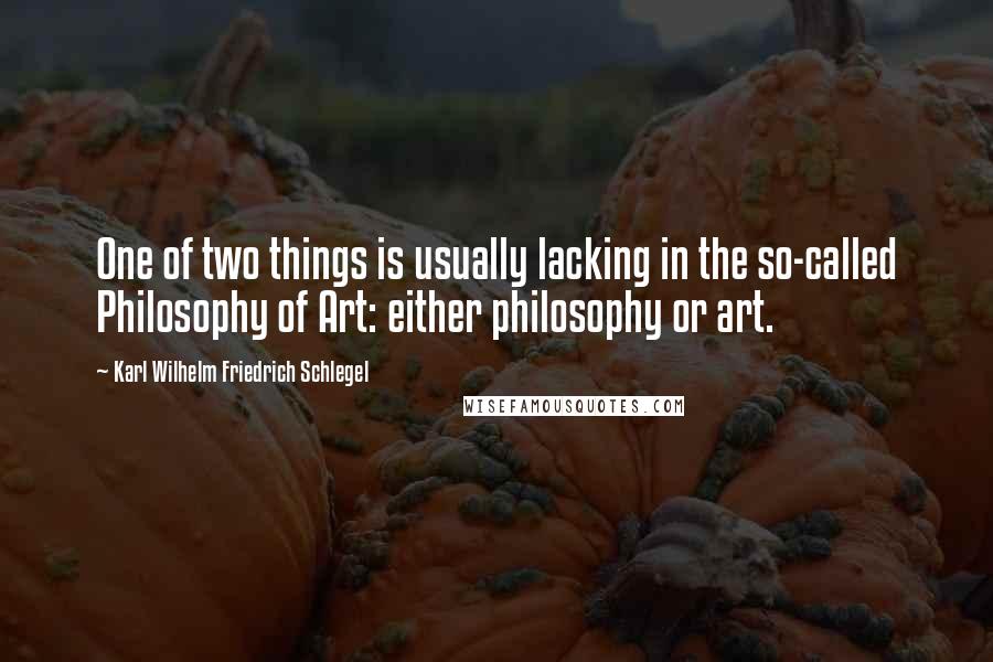 Karl Wilhelm Friedrich Schlegel quotes: One of two things is usually lacking in the so-called Philosophy of Art: either philosophy or art.