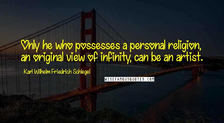 Karl Wilhelm Friedrich Schlegel quotes: Only he who possesses a personal religion, an original view of infinity, can be an artist.