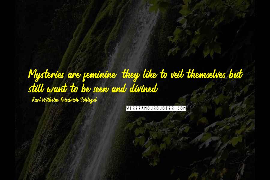 Karl Wilhelm Friedrich Schlegel quotes: Mysteries are feminine; they like to veil themselves but still want to be seen and divined.