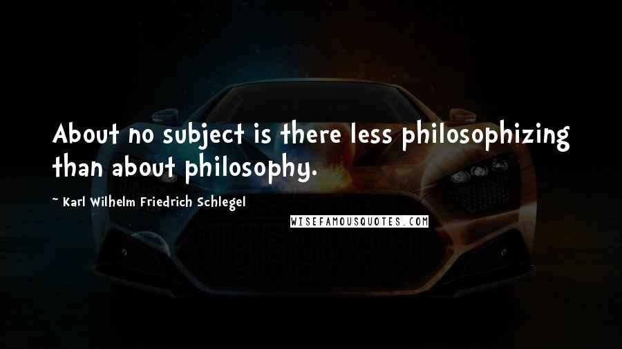 Karl Wilhelm Friedrich Schlegel quotes: About no subject is there less philosophizing than about philosophy.