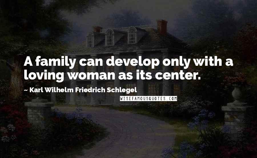 Karl Wilhelm Friedrich Schlegel quotes: A family can develop only with a loving woman as its center.