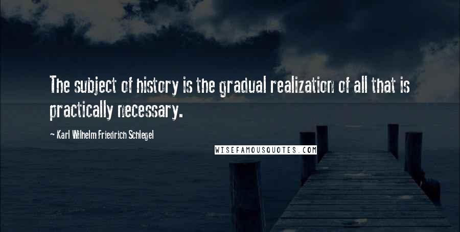 Karl Wilhelm Friedrich Schlegel quotes: The subject of history is the gradual realization of all that is practically necessary.