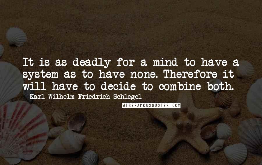 Karl Wilhelm Friedrich Schlegel quotes: It is as deadly for a mind to have a system as to have none. Therefore it will have to decide to combine both.