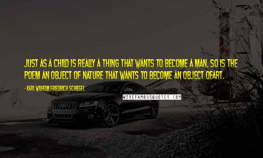 Karl Wilhelm Friedrich Schlegel quotes: Just as a child is really a thing that wants to become a man, so is the poem an object of nature that wants to become an object ofart.