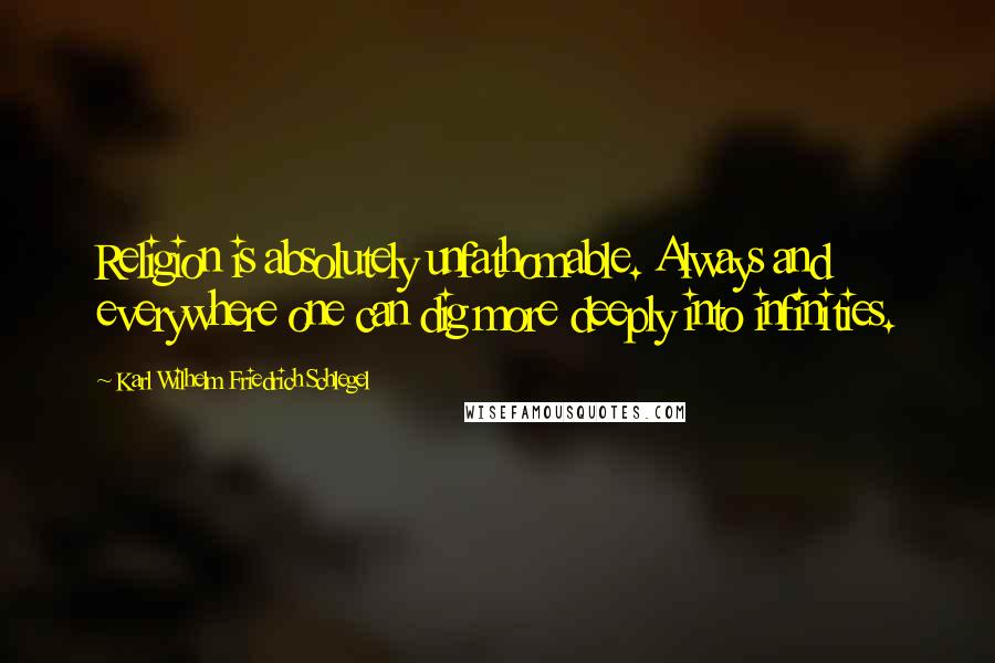 Karl Wilhelm Friedrich Schlegel quotes: Religion is absolutely unfathomable. Always and everywhere one can dig more deeply into infinities.