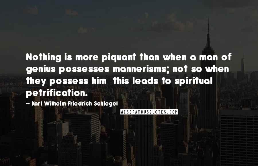 Karl Wilhelm Friedrich Schlegel quotes: Nothing is more piquant than when a man of genius possesses mannerisms; not so when they possess him this leads to spiritual petrification.