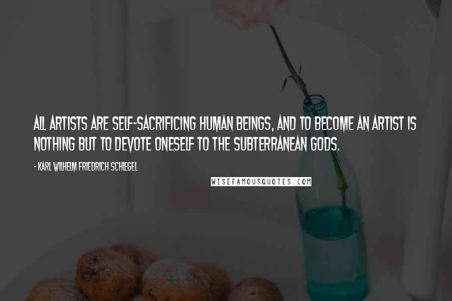 Karl Wilhelm Friedrich Schlegel quotes: All artists are self-sacrificing human beings, and to become an artist is nothing but to devote oneself to the subterranean gods.