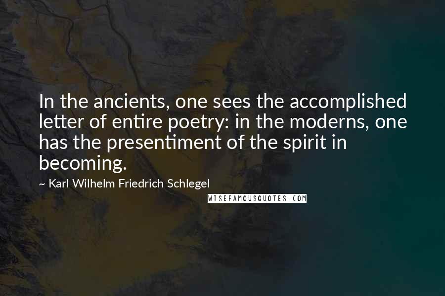 Karl Wilhelm Friedrich Schlegel quotes: In the ancients, one sees the accomplished letter of entire poetry: in the moderns, one has the presentiment of the spirit in becoming.