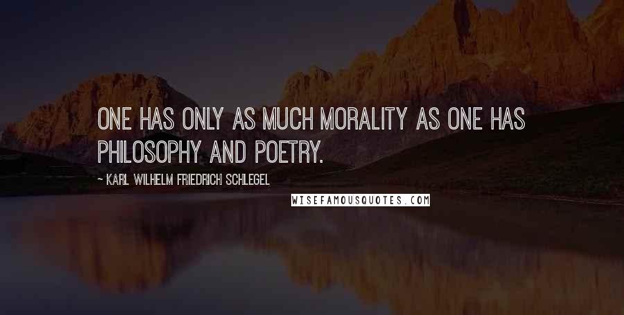Karl Wilhelm Friedrich Schlegel quotes: One has only as much morality as one has philosophy and poetry.