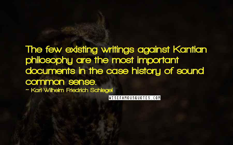 Karl Wilhelm Friedrich Schlegel quotes: The few existing writings against Kantian philosophy are the most important documents in the case history of sound common sense.