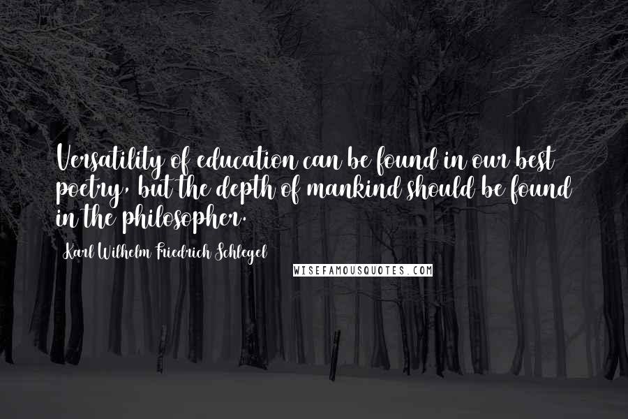 Karl Wilhelm Friedrich Schlegel quotes: Versatility of education can be found in our best poetry, but the depth of mankind should be found in the philosopher.