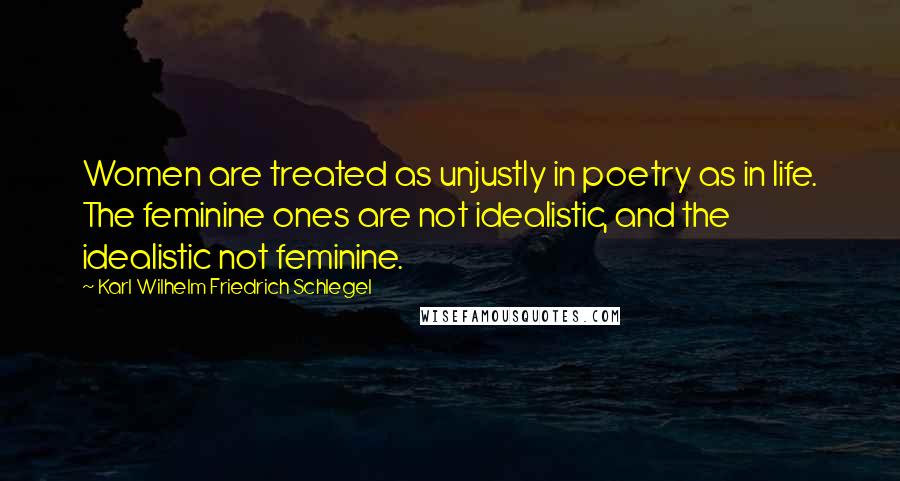 Karl Wilhelm Friedrich Schlegel quotes: Women are treated as unjustly in poetry as in life. The feminine ones are not idealistic, and the idealistic not feminine.