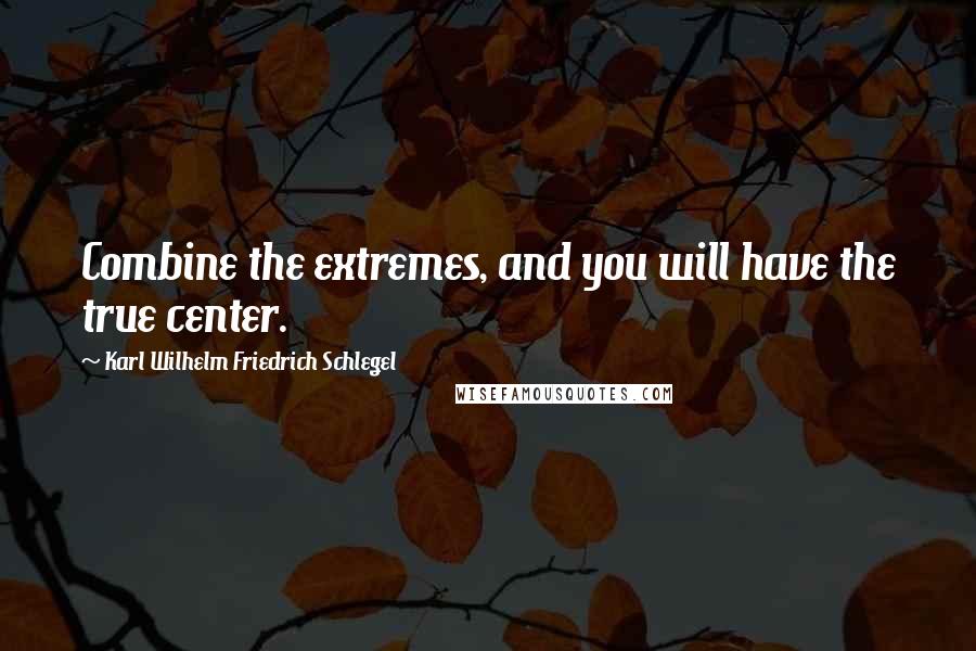 Karl Wilhelm Friedrich Schlegel quotes: Combine the extremes, and you will have the true center.