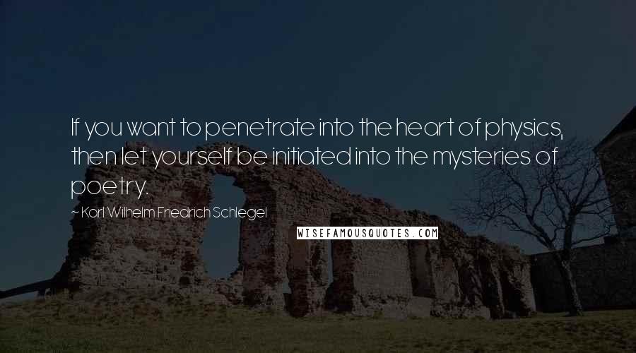 Karl Wilhelm Friedrich Schlegel quotes: If you want to penetrate into the heart of physics, then let yourself be initiated into the mysteries of poetry.