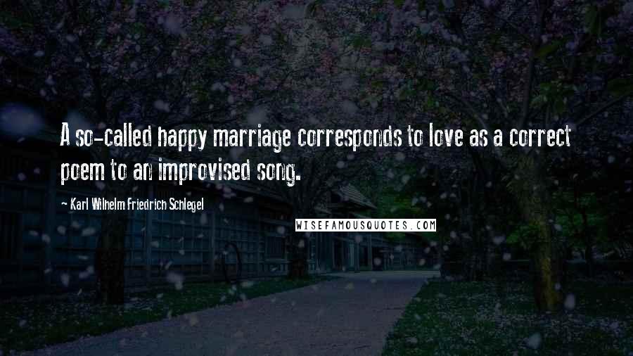Karl Wilhelm Friedrich Schlegel quotes: A so-called happy marriage corresponds to love as a correct poem to an improvised song.