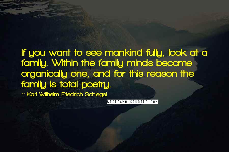 Karl Wilhelm Friedrich Schlegel quotes: If you want to see mankind fully, look at a family. Within the family minds become organically one, and for this reason the family is total poetry.