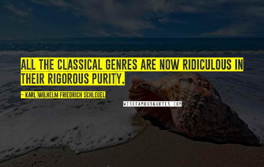 Karl Wilhelm Friedrich Schlegel quotes: All the classical genres are now ridiculous in their rigorous purity.