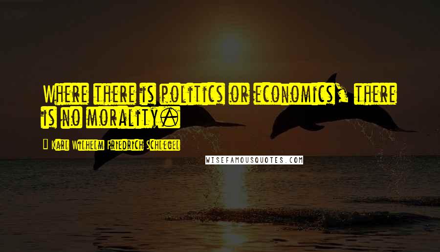 Karl Wilhelm Friedrich Schlegel quotes: Where there is politics or economics, there is no morality.