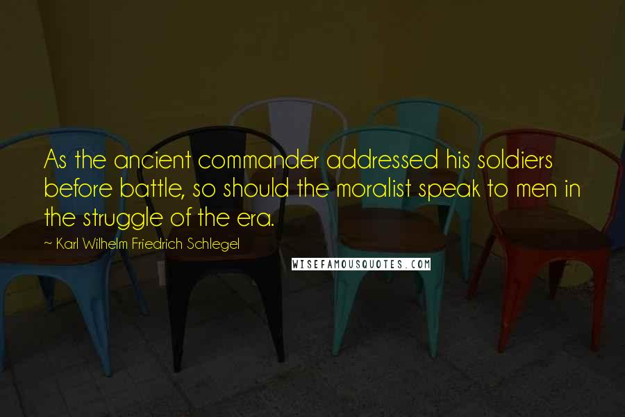 Karl Wilhelm Friedrich Schlegel quotes: As the ancient commander addressed his soldiers before battle, so should the moralist speak to men in the struggle of the era.