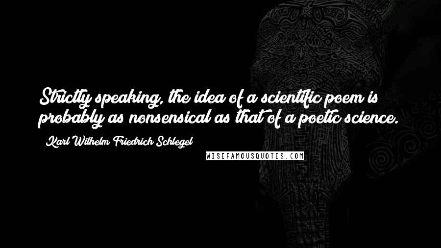 Karl Wilhelm Friedrich Schlegel quotes: Strictly speaking, the idea of a scientific poem is probably as nonsensical as that of a poetic science.