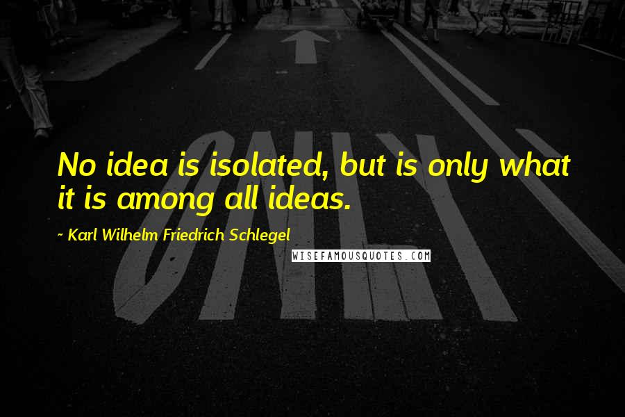 Karl Wilhelm Friedrich Schlegel quotes: No idea is isolated, but is only what it is among all ideas.