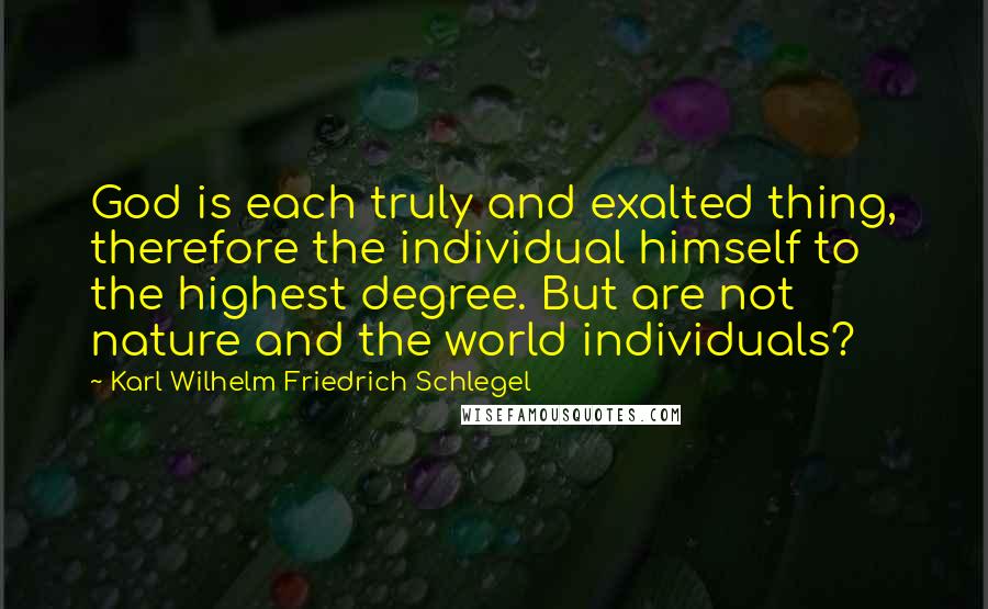 Karl Wilhelm Friedrich Schlegel quotes: God is each truly and exalted thing, therefore the individual himself to the highest degree. But are not nature and the world individuals?