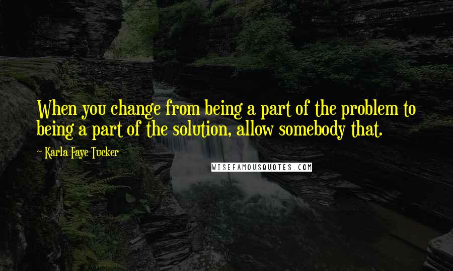 Karla Faye Tucker quotes: When you change from being a part of the problem to being a part of the solution, allow somebody that.