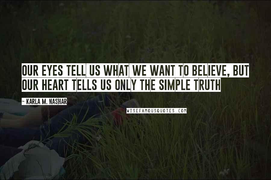 Karla M. Nashar quotes: Our eyes tell us what we want to believe, but our heart tells us only the simple truth