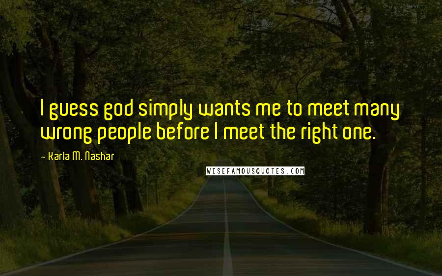 Karla M. Nashar quotes: I guess god simply wants me to meet many wrong people before I meet the right one.