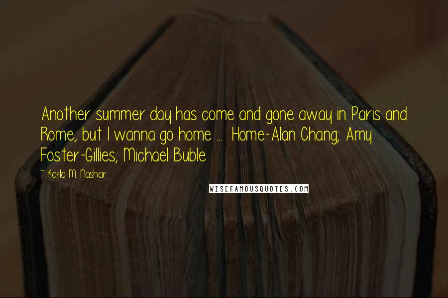 Karla M. Nashar quotes: Another summer day has come and gone away in Paris and Rome, but I wanna go home ... Home-Alan Chang; Amy Foster-Gillies; Michael Buble Karla M. Nashar quotes: Another summer day has come and gone away in Paris and Rome, but I wanna go home ... Home-Alan Chang; Amy Foster-Gillies; Michael Buble
