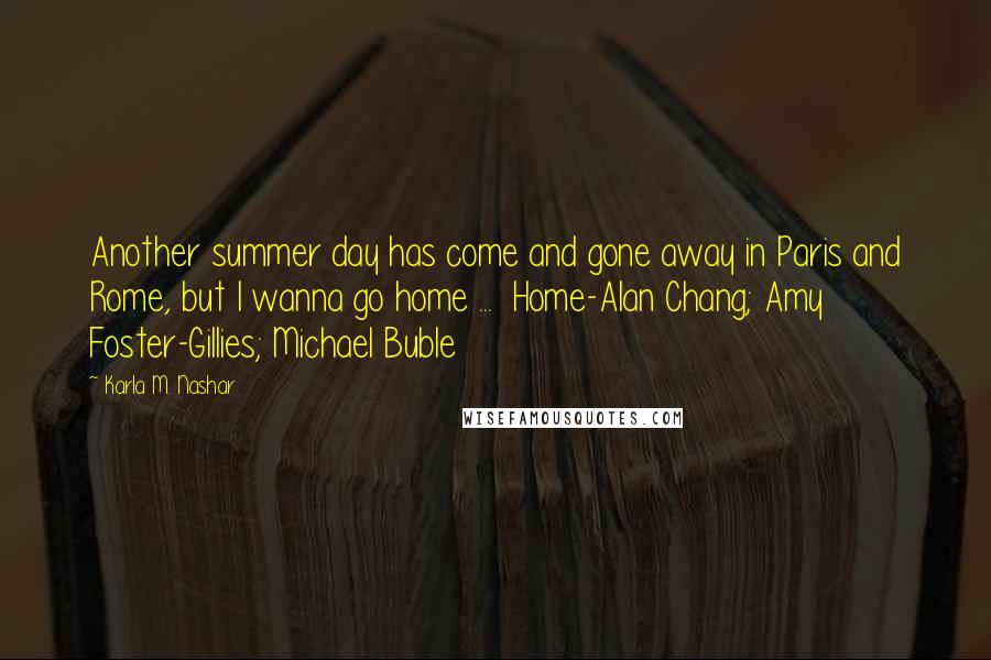 Karla M. Nashar quotes: Another summer day has come and gone away in Paris and Rome, but I wanna go home ... Home-Alan Chang; Amy Foster-Gillies; Michael Buble