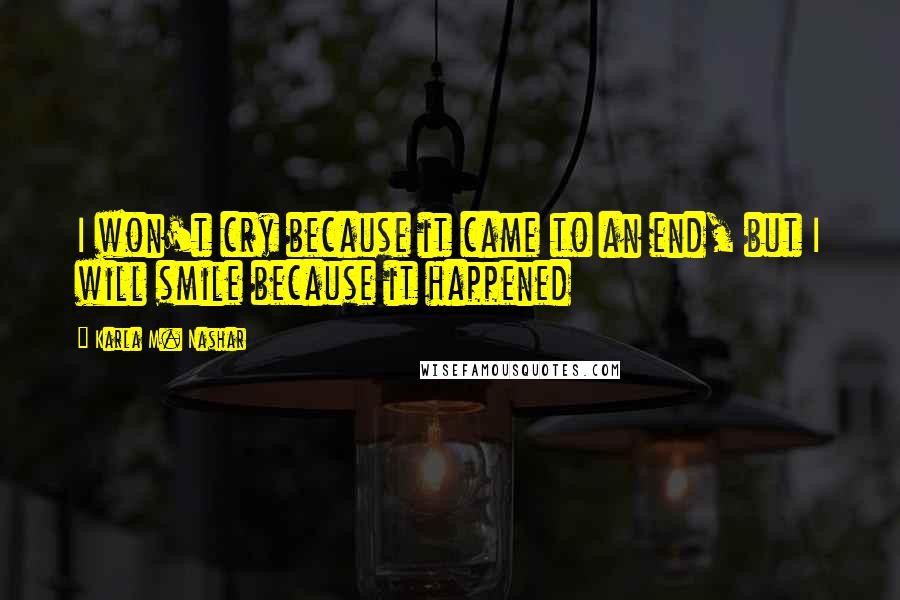 Karla M. Nashar quotes: I won't cry because it came to an end, but I will smile because it happened