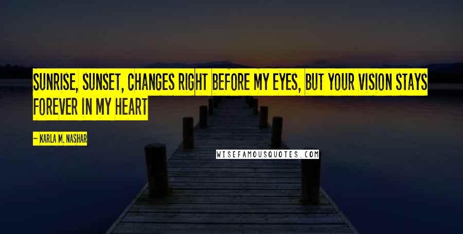 Karla M. Nashar quotes: Sunrise, sunset, changes right before my eyes, but your vision stays forever in my heart