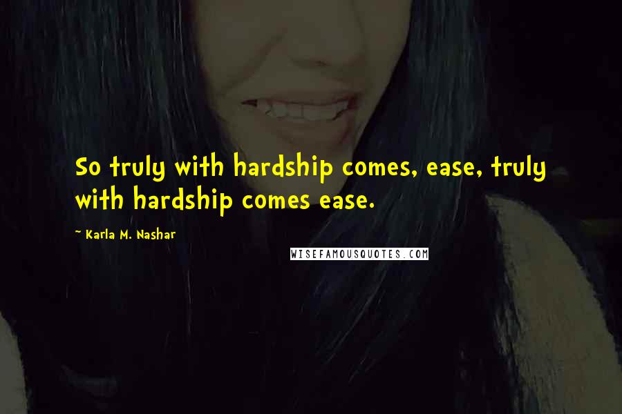 Karla M. Nashar quotes: So truly with hardship comes, ease, truly with hardship comes ease.