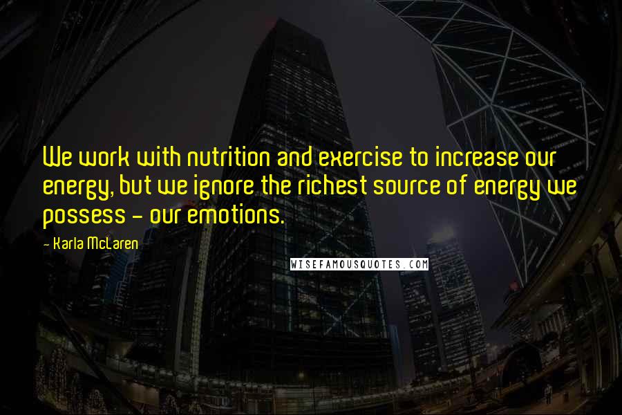 Karla McLaren quotes: We work with nutrition and exercise to increase our energy, but we ignore the richest source of energy we possess - our emotions.
