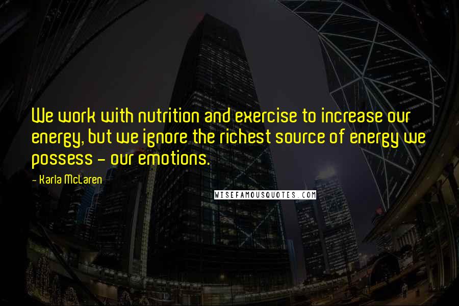 Karla McLaren quotes: We work with nutrition and exercise to increase our energy, but we ignore the richest source of energy we possess - our emotions. Karla McLaren quotes: We work with nutrition and exercise to increase our energy, but we ignore the richest source of energy we possess - our emotions.