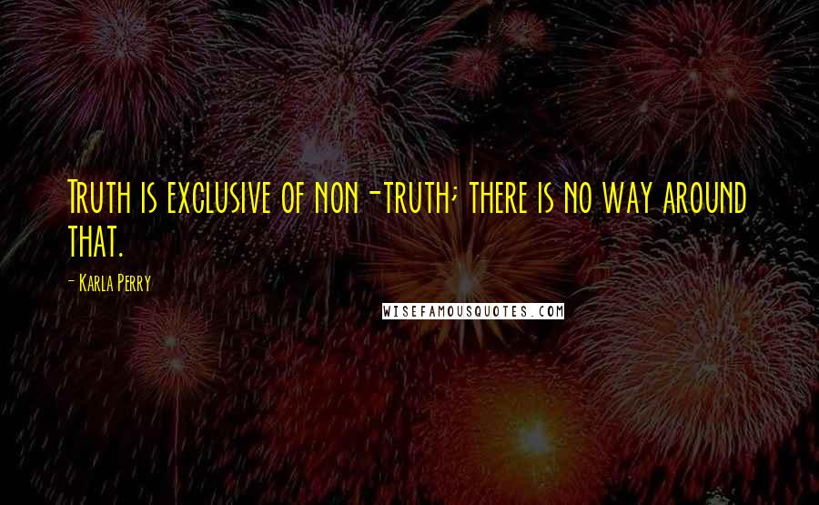 Karla Perry quotes: Truth is exclusive of non-truth; there is no way around that.
