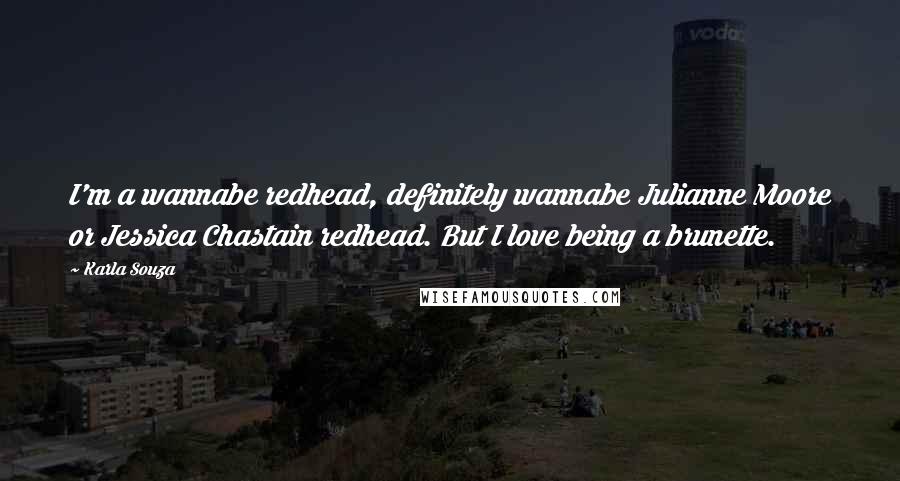Karla Souza quotes: I'm a wannabe redhead, definitely wannabe Julianne Moore or Jessica Chastain redhead. But I love being a brunette.