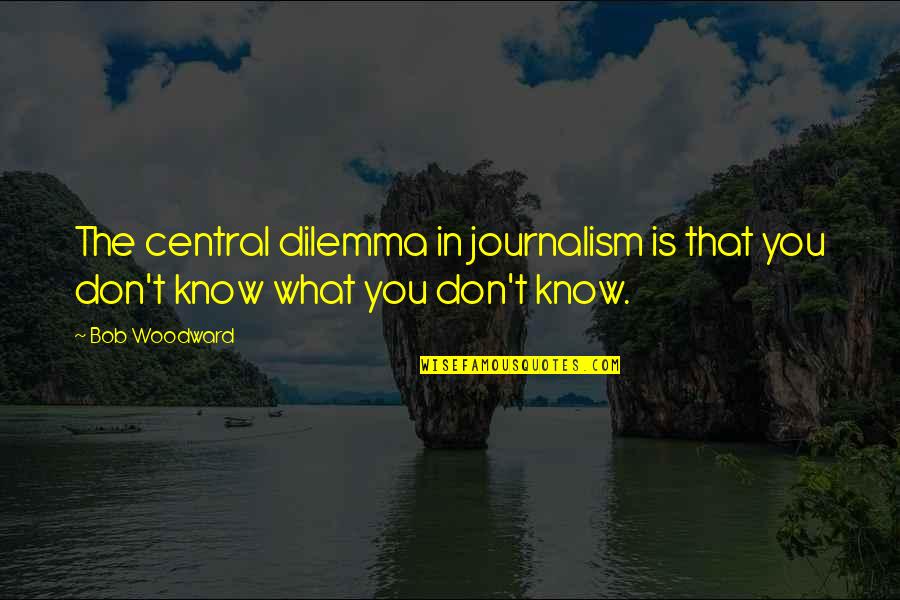 Karla Souza Quotes By Bob Woodward: The central dilemma in journalism is that you