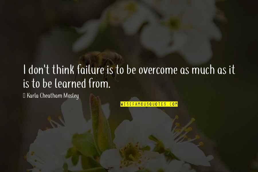 Karla's Quotes By Karla Cheatham Mosley: I don't think failure is to be overcome Karla's Quotes By Karla Cheatham Mosley: I don't think failure is to be overcome