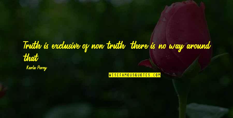 Karla's Quotes By Karla Perry: Truth is exclusive of non-truth; there is no