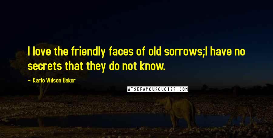 Karle Wilson Baker quotes: I love the friendly faces of old sorrows;I have no secrets that they do not know.