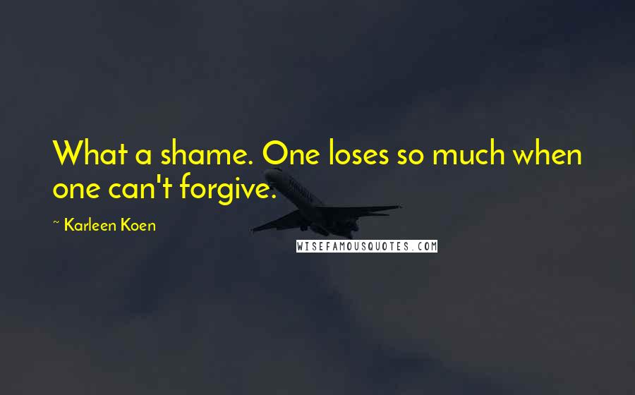 Karleen Koen quotes: What a shame. One loses so much when one can't forgive.