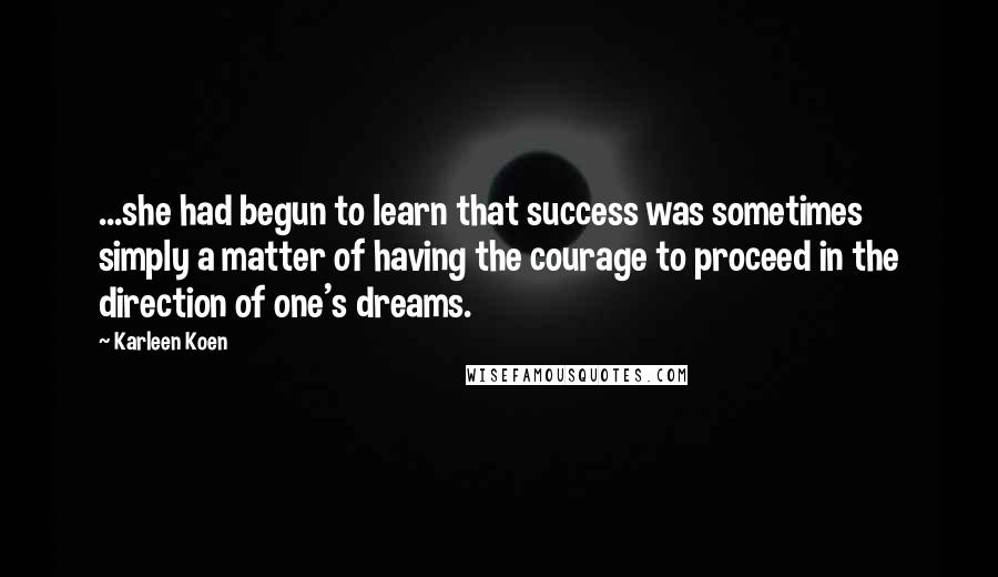 Karleen Koen quotes: ...she had begun to learn that success was sometimes simply a matter of having the courage to proceed in the direction of one's dreams. Karleen Koen quotes: ...she had begun to learn that success was sometimes simply a matter of having the courage to proceed in the direction of one's dreams.
