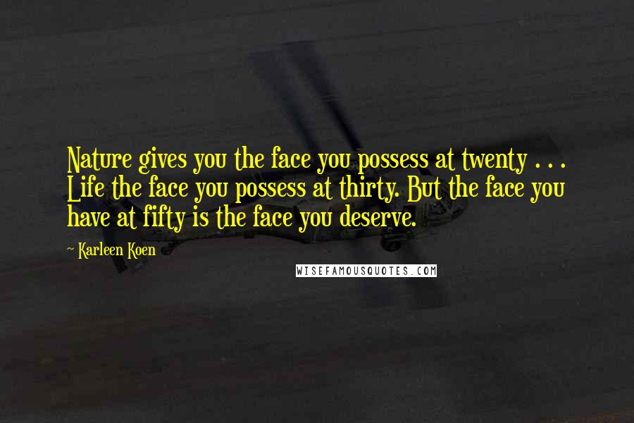 Karleen Koen quotes: Nature gives you the face you possess at twenty . . . Life the face you possess at thirty. But the face you have at fifty is the face you Karleen Koen quotes: Nature gives you the face you possess at twenty . . . Life the face you possess at thirty. But the face you have at fifty is the face you