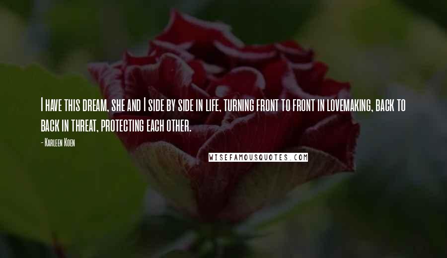 Karleen Koen quotes: I have this dream, she and I side by side in life, turning front to front in lovemaking, back to back in threat, protecting each other. Karleen Koen quotes: I have this dream, she and I side by side in life, turning front to front in lovemaking, back to back in threat, protecting each other.